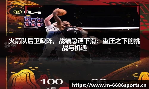 火箭队后卫缺阵，战绩急速下滑：重压之下的挑战与机遇