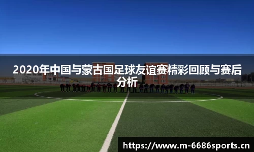 2020年中国与蒙古国足球友谊赛精彩回顾与赛后分析